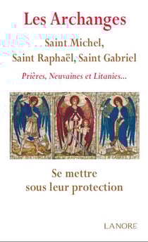 Les archanges - Saint Michel, Saint Raphaël, Saint Gabriel : prières, neuvaines et litanies... se mettre sous leur protection