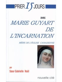 Prier 15 jours avec... : Marie Guyart de l'incarnation, mère de l'église canadienne