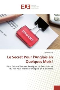 Le Secret Pour l'Anglais en Quelques Mois! : Petit Guide d'Astuces Pratiques du Débutant et du Nul Pour Maîtriser l'Anglais en 3 à 6 Mois