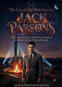The Collected Writings of Jack Parsons : The Book of Babalon, The Book of Antichrist, and Other Esoteric Works of Magick