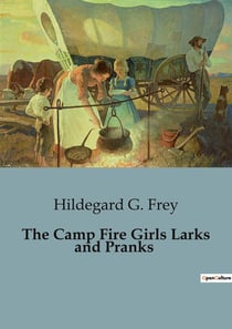 The Camp Fire Girls Larks and Pranks : Adventures and Camaraderie of the Winnebago Camp Fire Girls