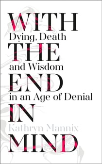 WITH THE END IN MIND - DYING, DEATH AND WISDOM IN AN AGE OF DENIAL