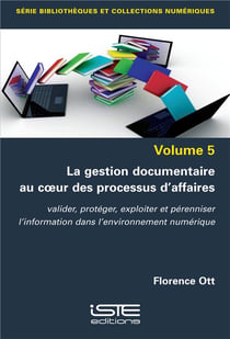 La gestion documentaire au coeur des processus d'affaires : valider, protéger, exploiter et pérenniser l'information dans l'environnement numérique