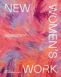 NEW WOMEN''S WORK - REIMAGINING FEMININE CRAFT IN CONTEMPORARY ART