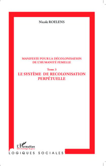 Manifeste pour la décolonisation de l'humanité femelle Tome 3 - le système de recolonisation perpétuelle