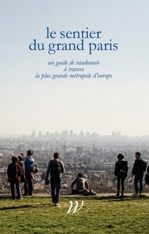 Le sentier du grand Paris - 600 km d'histoires à travers la plus grande métropole d'Europe