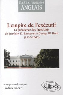 L'empire de l'exécutif - la présidence des Etats-Unis de F.D. Roosevelt à G.W. Bush - 1933-2006