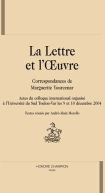 La lettre et l'oeuvre : Correspondances de Marguerite Yourcenar