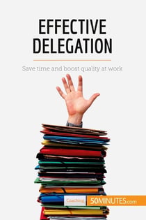 Effective Delegation : Save time and boost quality at work