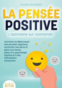 LA PENSÉE POSITIVE - L'optimisme sur commande : Comment se débarrasser des pensées négatives, surmonter ses peurs et gérer son stress, grâce à la psychologie positive et à des affirmations puissantes