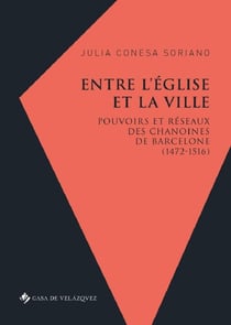 Entre l'Eglise et la ville - pouvoirs et réseaux des chanoines de Barcelone (1472-1516)