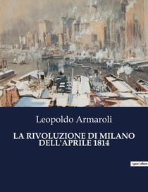 LA RIVOLUZIONE DI MILANO DELL'APRILE 1814 : Un'analisi della rivoluzione milanese del 1814 e delle sue conseguenze politiche