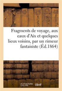 Fragments de voyage, aux eaux d'Aix et quelques lieux voisins, par un rimeur fantaisiste