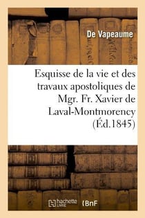 Esquisse de la vie et des travaux apostoliques de mgr. fr. xavier de laval-montmorency - , premier e