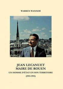 Jean lecanuet maire de rouen - un homme d'etat en son territoire (1953-1993) - illustrations, couleu
