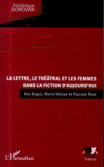 La lettre, le théâtral et les femmes dans la fiction d'aujourd'hui - Ken Bugul, Marie Ndiaye et Pascale Roze