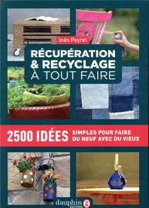 Récupération et recyclage dictionnaire à tout faire - 2500 idées simples pour faire du neuf avec du vieux