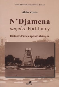 N'Djamena, naguère Fort-Lamy - histoire d'une capitale africaine