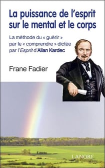 La puissance de l'esprit sur le mental et le corps - la méthode du "guérir" par le "comprendre" dictée par l'esprit d'Allan Kardec