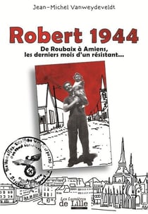Robert 1944 - de roubaix à amiens, les derniers mois d'un résistant