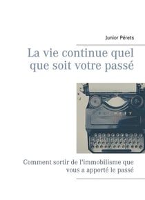 La vie continue quel que soit votre passé - comment sortir de l'immobilisme que vous a apporté le passé