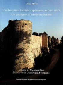 L'architecture fortifiée capétienne au xiiie siècle- un paradigme à l'échelle du royaumet.2 : monographies: ile-de-france, champagne, bourgogne