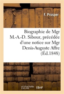 Biographie de mgr m.-a.-d. sibour, precedee d'une notice sur mgr denis-auguste affre - , et suivie d