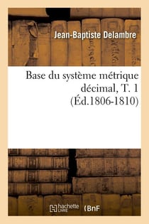 Base du système métrique décimal, T. 1 (Éd.1806-1810)