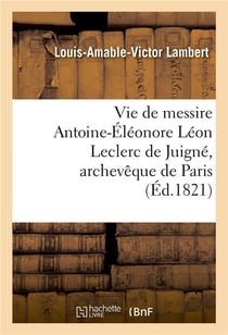 Vie de messire antoine-eleonore leon leclerc de juigne, archeveque de paris