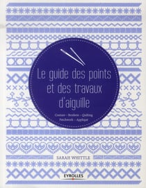 Le guide des points et des travaux d'aiguille - couture - broderie - quilting - patchwork - applique
