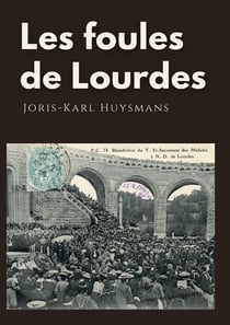 Les foules de Lourdes : les souvenirs des pèlerinages de Joris-Karl Huysmans