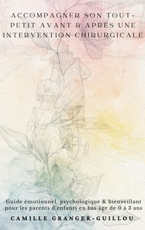 Accompagner son tout-petit avant & après une intervention chirurgicale : Guide émotionnel psychologique & bienveillant pour les parents d enfants en bas âge de 0 à 3 ans