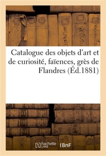 Catalogue des objets d'art et de curiosite, faiences, gres de flandres