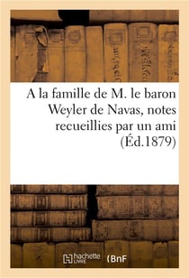 A la famille de M. le baron Weyler de Navas, notes recueillies par un ami