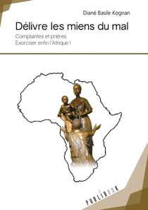 Délivre les miens du mal - complaintes et prières : exorciser enfin l'Afrique !