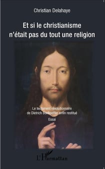 Et si le christianisme n'était pas du tout une religion - le testament révolutionnaire de Dietrich Bonhoeffer enfin restitué