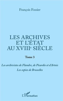 Les archives et l'état au XVIIIe siècle t.3 - les archivistes de Flandre, de Picardie et d'Artois, les copies de Bruxelles