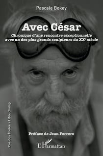 Avec César : chronique d'une rencontre exceptionelle avec un des plus grands sculpteurs du XXe siècle