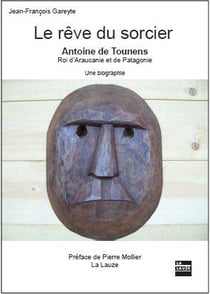LE REVE DU SORCIER ANTOINE DE TOUNENS ROI D'ARAUCANIE ET DE PATAGONIE