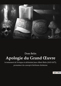 Apologie du Grand Oeuvre : le testament de l'évêque et alchimiste Jean-Albert Belin (1615-1677), promoteur du concept d'alchimie chritienne