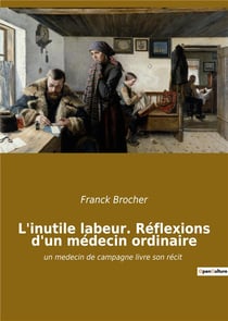 L'inutile labeur. reflexions d'un medecin ordinaire - un medecin de campagne livre son recit