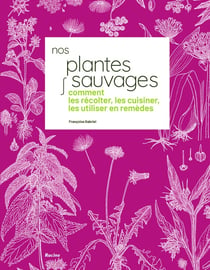 Nos plantes sauvages : Comment les récolter, les cuisiner, les utiliser en remèdes