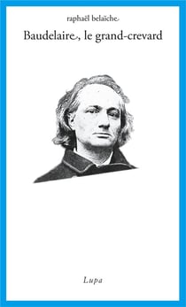 Baudelaire, le grand-crevard : histoire poétique d'un fêlé