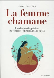 La femme chamane : un chemin de guérison - initiation - pratiques - rituels