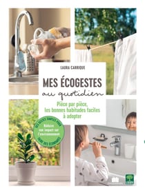 Mes écogestes au quotidien : Pièce par pièce, les bonnes habitudes faciles à adopter