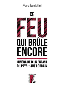 Ce feu qui brûle encore - itinéraire d'un enfant du pays-haut lorrain