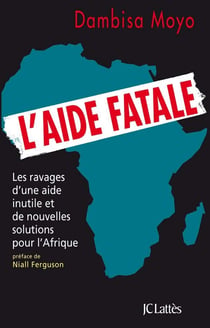 L'aide fatale - les ravages d'une aide inutile et de nouvelles solutions pour l'Afrique