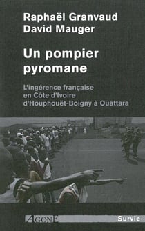 Un pompier pyromane - l'ingérence française en Côte d'Ivoire, d'Houphouët-Boigny à Ouattara