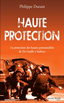 Haute protection - la protection des hautes personnalités, de de gaulle à sarkozy