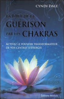 La bible de la guérison par les chakras - activez le pouvoir transformateur de vos centres d'énergie